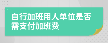 自行加班用人单位是否需支付加班费