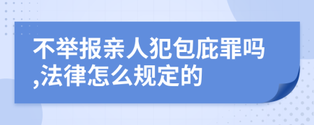 不举报亲人犯包庇罪吗,法律怎么规定的