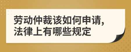 劳动仲裁该如何申请,法律上有哪些规定