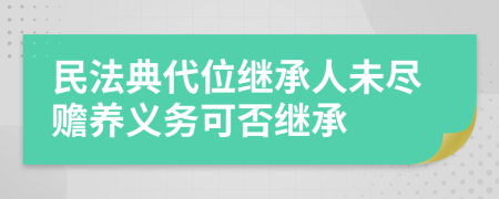 民法典代位继承人未尽赡养义务可否继承