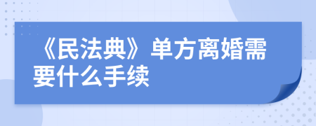 《民法典》单方离婚需要什么手续