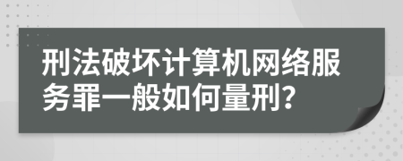 刑法破坏计算机网络服务罪一般如何量刑？