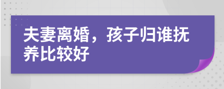 夫妻离婚，孩子归谁抚养比较好