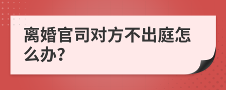 离婚官司对方不出庭怎么办？