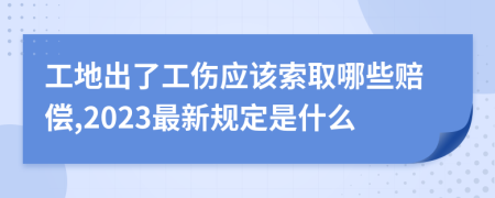 工地出了工伤应该索取哪些赔偿,2023最新规定是什么