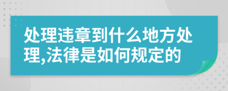 处理违章到什么地方处理,法律是如何规定的