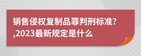 销售侵权复制品罪判刑标准?,2023最新规定是什么