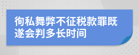 徇私舞弊不征税款罪既遂会判多长时间