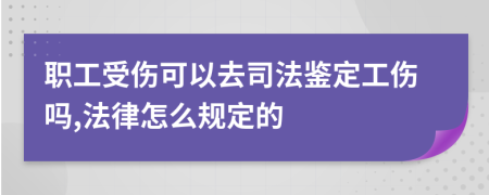 职工受伤可以去司法鉴定工伤吗,法律怎么规定的