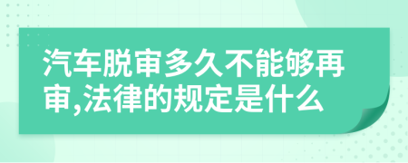 汽车脱审多久不能够再审,法律的规定是什么