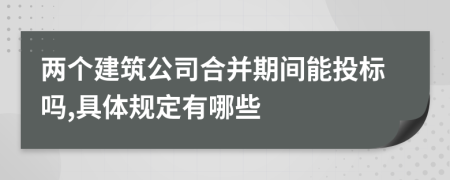 两个建筑公司合并期间能投标吗,具体规定有哪些