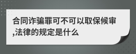 合同诈骗罪可不可以取保候审,法律的规定是什么