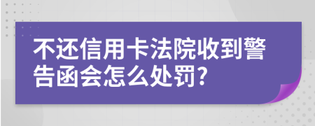 不还信用卡法院收到警告函会怎么处罚?