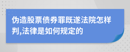 伪造股票债券罪既遂法院怎样判,法律是如何规定的