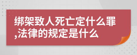 绑架致人死亡定什么罪,法律的规定是什么