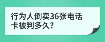 行为人倒卖36张电话卡被判多久？