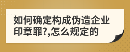 如何确定构成伪造企业印章罪?,怎么规定的