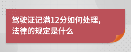 驾驶证记满12分如何处理,法律的规定是什么