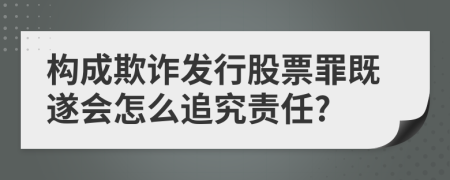 构成欺诈发行股票罪既遂会怎么追究责任?