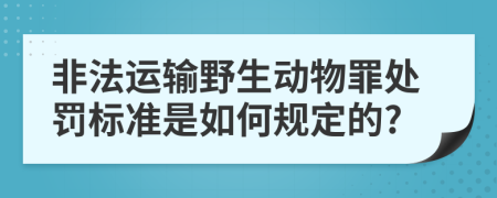 非法运输野生动物罪处罚标准是如何规定的?