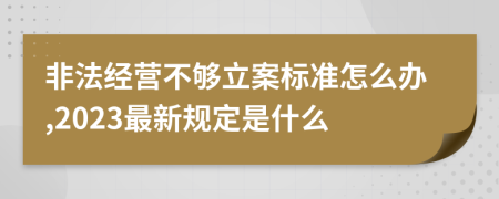 非法经营不够立案标准怎么办,2023最新规定是什么