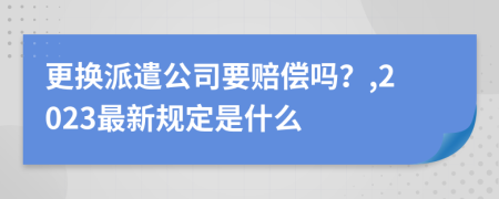 更换派遣公司要赔偿吗？,2023最新规定是什么