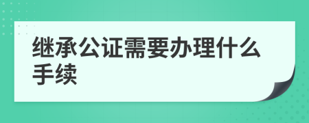 继承公证需要办理什么手续