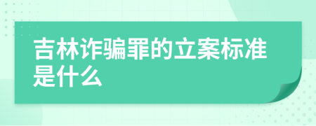 吉林诈骗罪的立案标准是什么