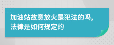 加油站故意放火是犯法的吗,法律是如何规定的