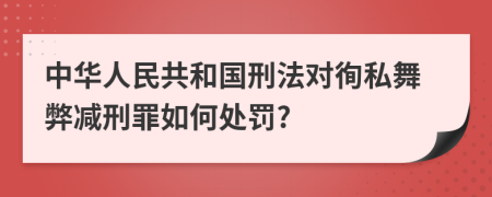 中华人民共和国刑法对徇私舞弊减刑罪如何处罚?