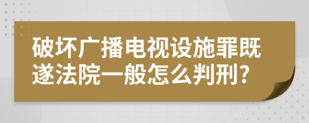 破坏广播电视设施罪既遂法院一般怎么判刑?