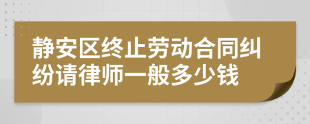 静安区终止劳动合同纠纷请律师一般多少钱