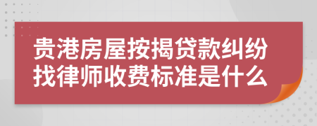 贵港房屋按揭贷款纠纷找律师收费标准是什么