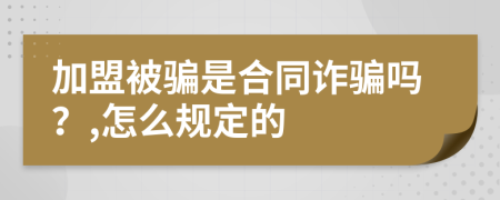 加盟被骗是合同诈骗吗？,怎么规定的