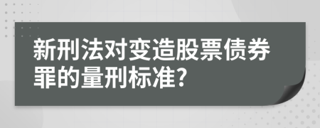 新刑法对变造股票债券罪的量刑标准?