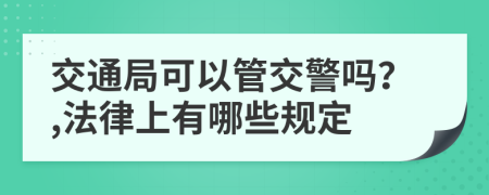 交通局可以管交警吗？,法律上有哪些规定