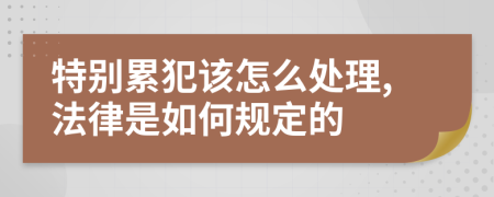 特别累犯该怎么处理,法律是如何规定的