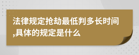 法律规定抢劫最低判多长时间,具体的规定是什么