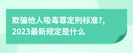 欺骗他人吸毒罪定刑标准?,2023最新规定是什么