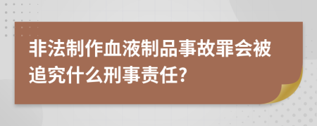 非法制作血液制品事故罪会被追究什么刑事责任?