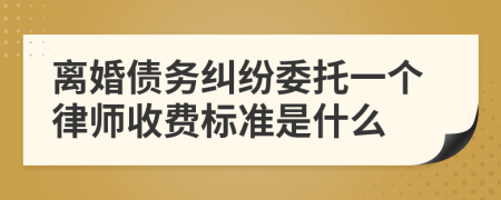 离婚债务纠纷委托一个律师收费标准是什么