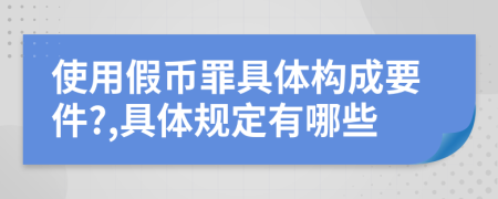 使用假币罪具体构成要件?,具体规定有哪些