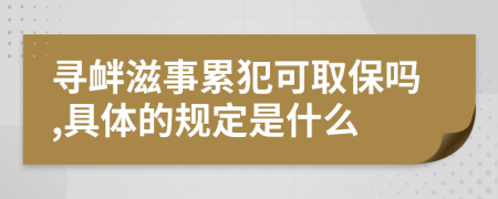 寻衅滋事累犯可取保吗,具体的规定是什么