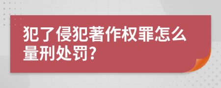 犯了侵犯著作权罪怎么量刑处罚?