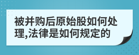 被并购后原始股如何处理,法律是如何规定的