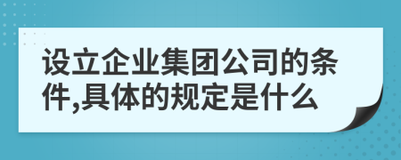 设立企业集团公司的条件,具体的规定是什么