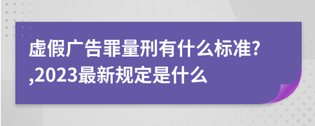 虚假广告罪量刑有什么标准?,2023最新规定是什么