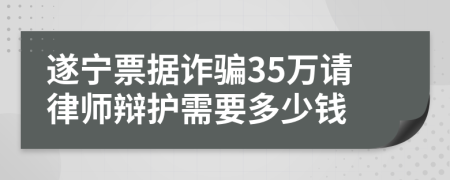 遂宁票据诈骗35万请律师辩护需要多少钱