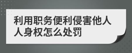 利用职务便利侵害他人人身权怎么处罚