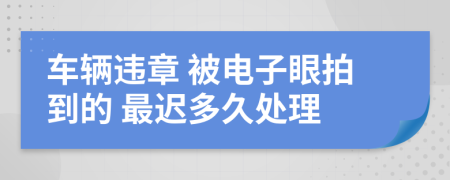 车辆违章 被电子眼拍到的 最迟多久处理